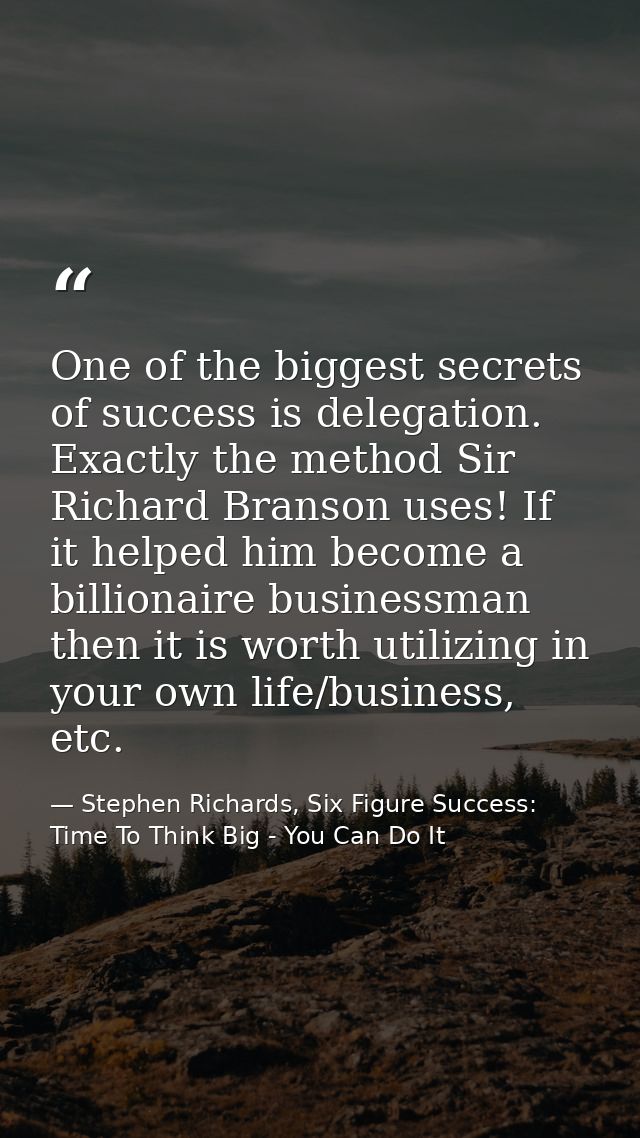 One of the biggest secrets of success is delegation. Exactly the method Sir Richard Branson uses! If it helped him becom — Stephen Richards, Six Figure Success: Time To Think Big - You Can Do It