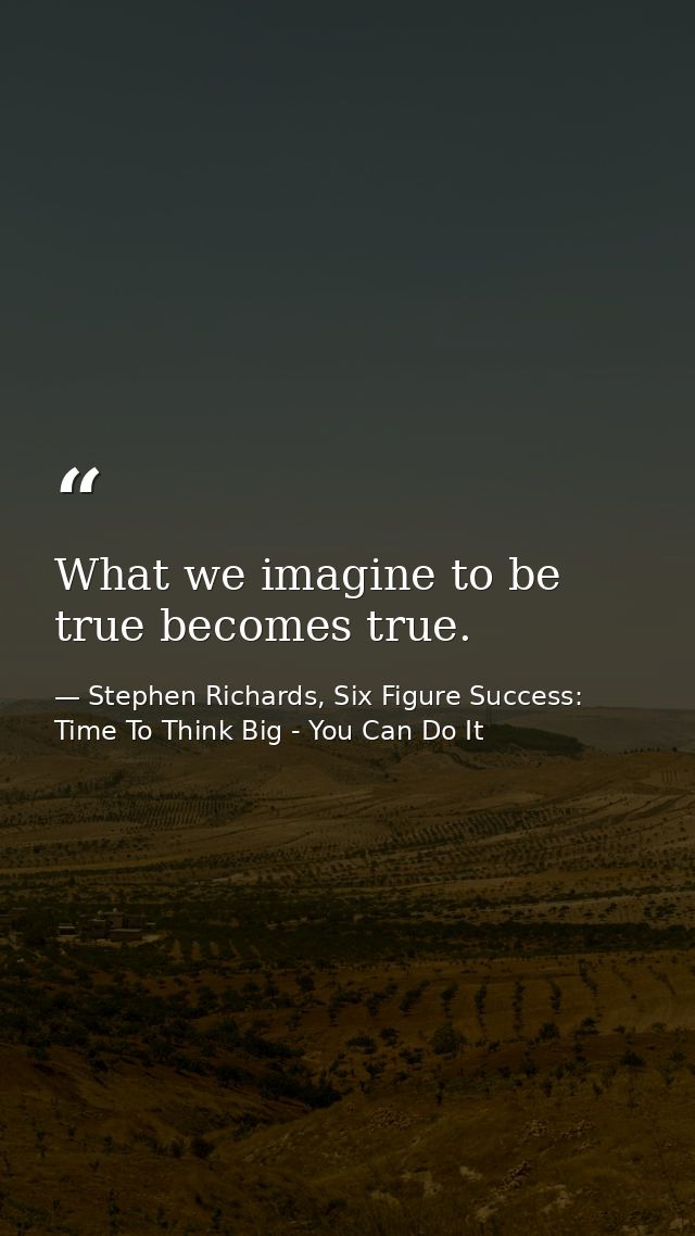What we imagine to be true becomes true. — Stephen Richards, Six Figure Success: Time To Think Big - You Can Do It