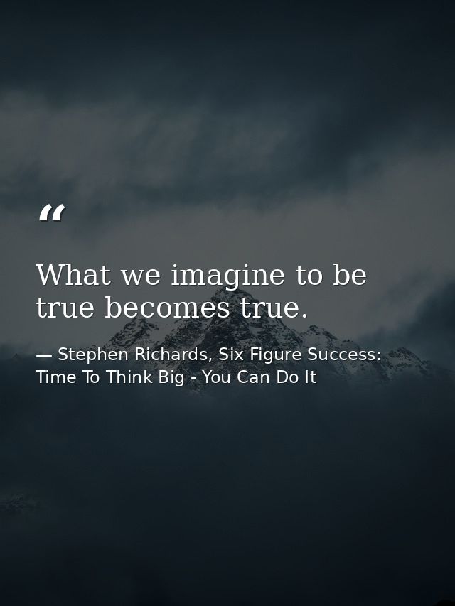 What we imagine to be true becomes true. — Stephen Richards, Six Figure Success: Time To Think Big - You Can Do It