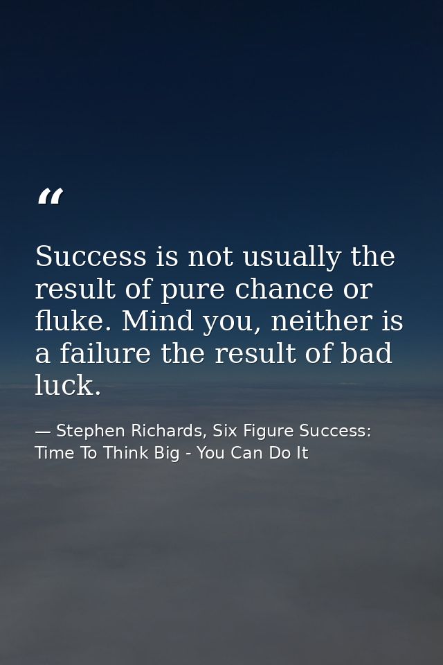 Success is not usually the result of pure chance or fluke. Mind you, neither is a failure the result of bad luck. — Stephen Richards, Six Figure Success: Time To Think Big - You Can Do It
