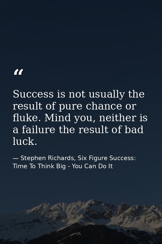 Success is not usually the result of pure chance or fluke. Mind you, neither is a failure the result of bad luck. — Stephen Richards, Six Figure Success: Time To Think Big - You Can Do It