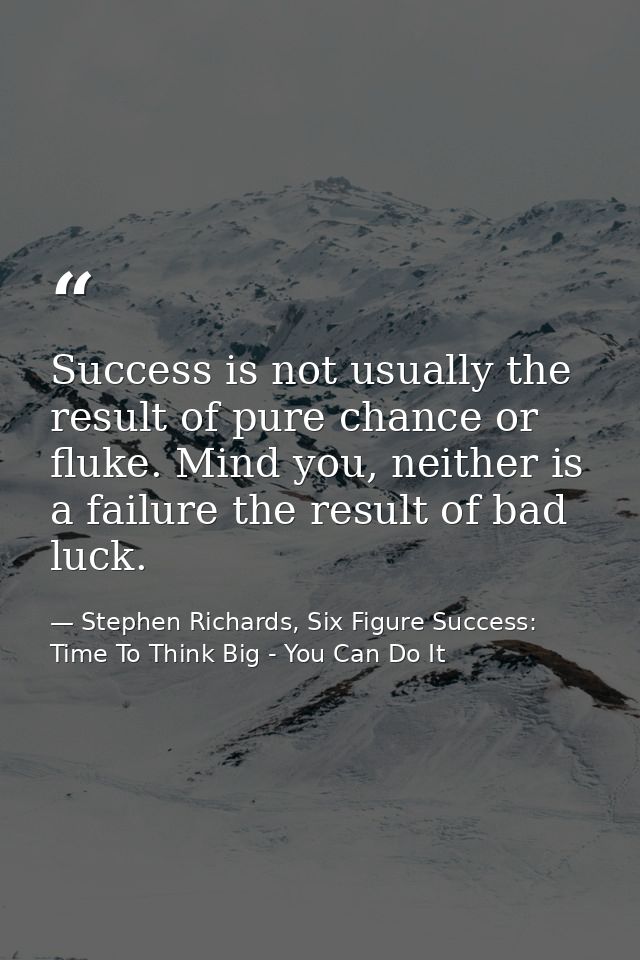 Success is not usually the result of pure chance or fluke. Mind you, neither is a failure the result of bad luck. — Stephen Richards, Six Figure Success: Time To Think Big - You Can Do It