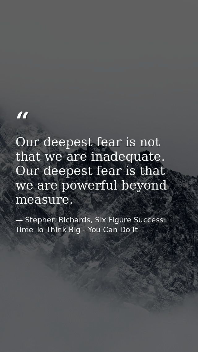 Our deepest fear is not that we are inadequate. Our deepest fear is that we are powerful beyond measure. — Stephen Richards, Six Figure Success: Time To Think Big - You Can Do It