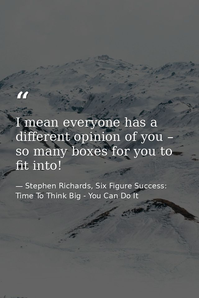 I mean everyone has a different opinion of you – so many boxes for you to fit into! — Stephen Richards, Six Figure Success: Time To Think Big - You Can Do It