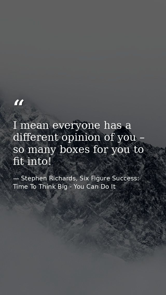 I mean everyone has a different opinion of you – so many boxes for you to fit into! — Stephen Richards, Six Figure Success: Time To Think Big - You Can Do It