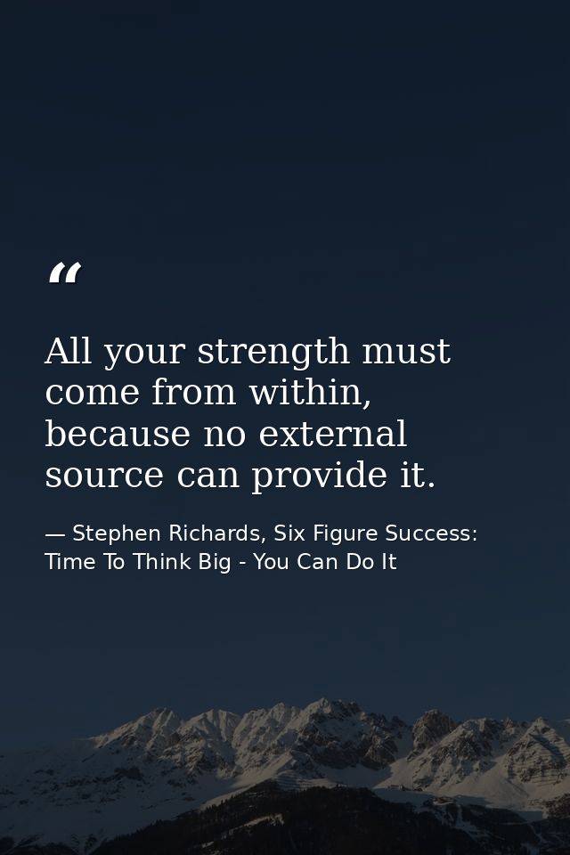 All your strength must come from within, because no external source can provide it. — Stephen Richards, Six Figure Success: Time To Think Big - You Can Do It