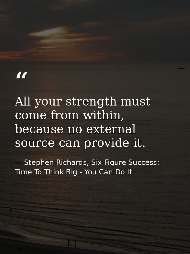All your strength must come from within, because no external source can provide it. — Stephen Richards, Six Figure Success: Time To Think Big - You Can Do It