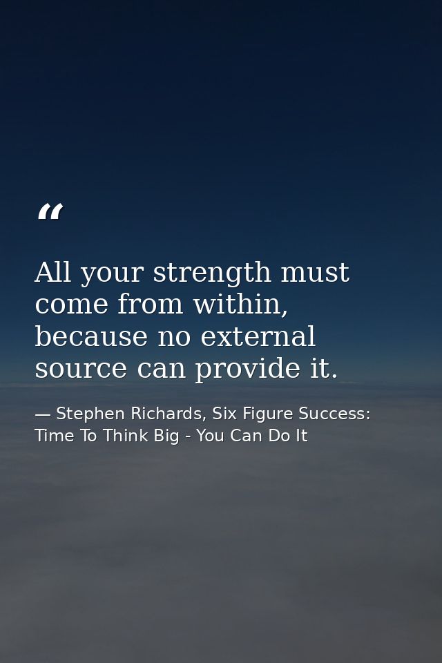 All your strength must come from within, because no external source can provide it. — Stephen Richards, Six Figure Success: Time To Think Big - You Can Do It