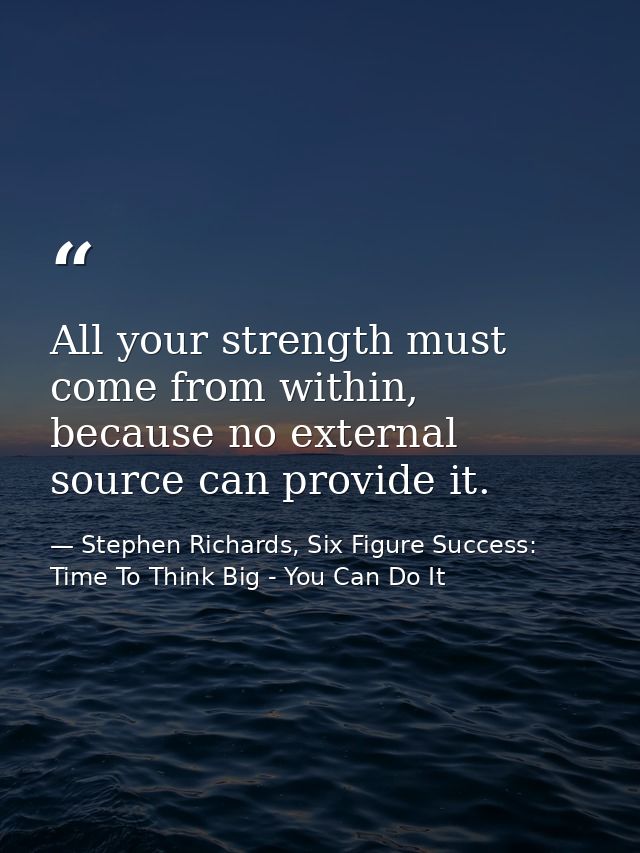 All your strength must come from within, because no external source can provide it. — Stephen Richards, Six Figure Success: Time To Think Big - You Can Do It