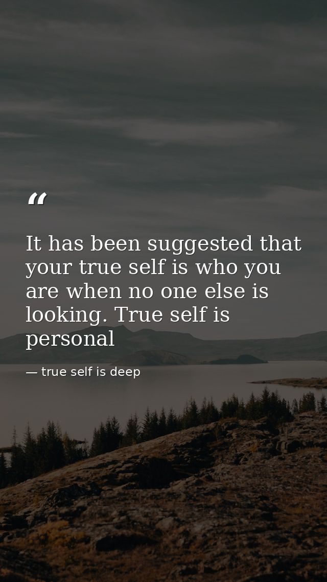 It has been suggested that your true self is who you are when no one else is looking. True self is personal — true self is deep