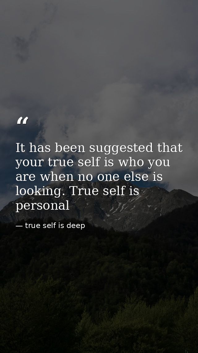 It has been suggested that your true self is who you are when no one else is looking. True self is personal — true self is deep