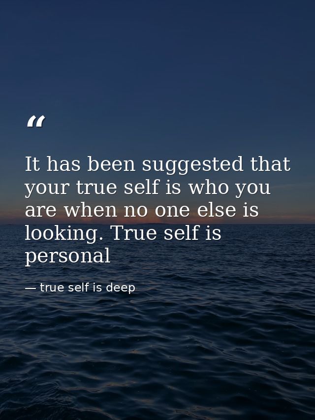 It has been suggested that your true self is who you are when no one else is looking. True self is personal — true self is deep