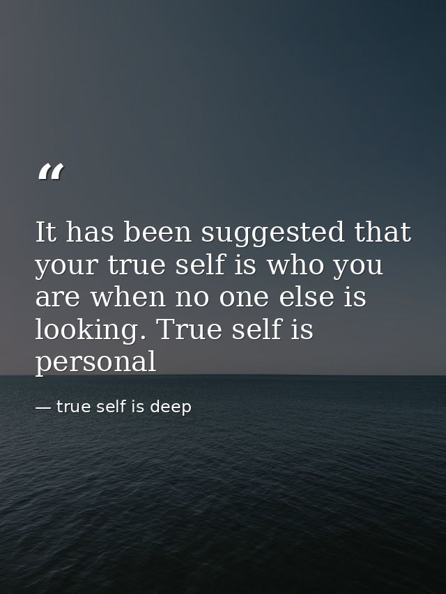 It has been suggested that your true self is who you are when no one else is looking. True self is personal — true self is deep