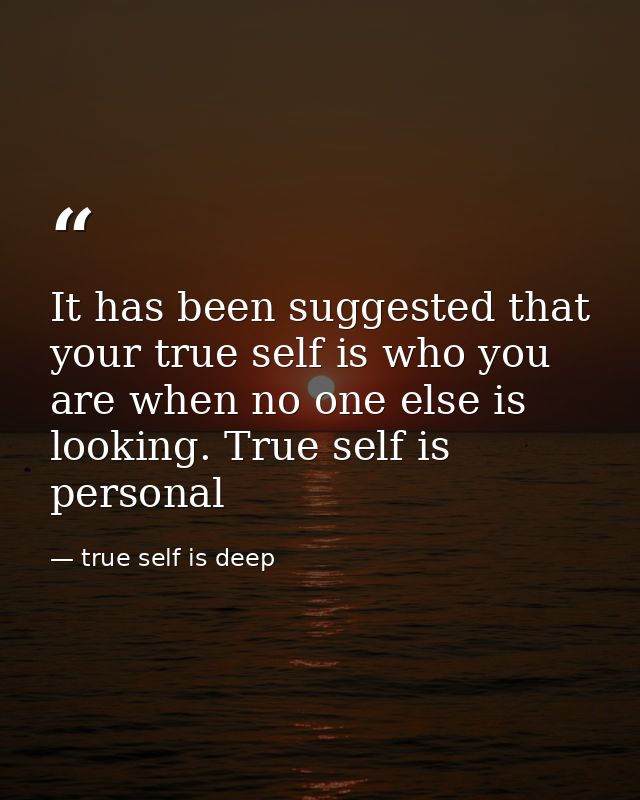 It has been suggested that your true self is who you are when no one else is looking. True self is personal — true self is deep
