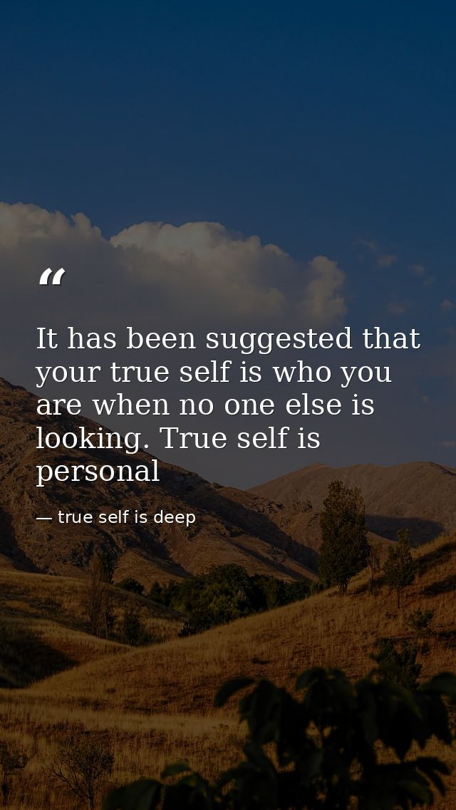 It has been suggested that your true self is who you are when no one else is looking. True self is personal — true self is deep