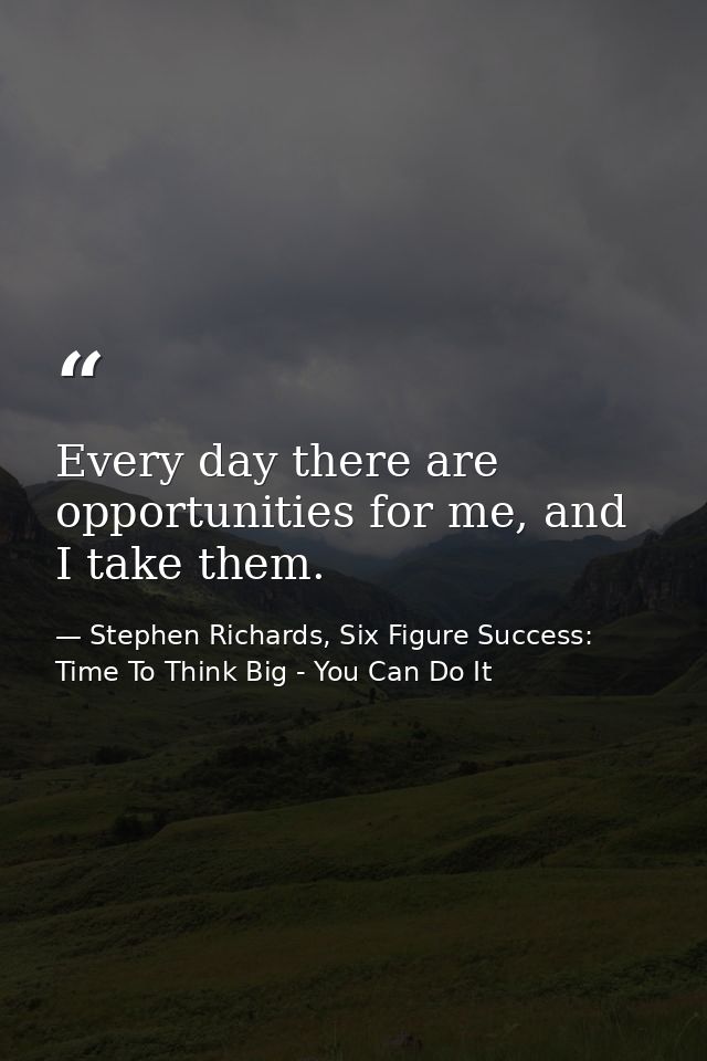 Every day there are opportunities for me, and I take them. — Stephen Richards, Six Figure Success: Time To Think Big - You Can Do It
