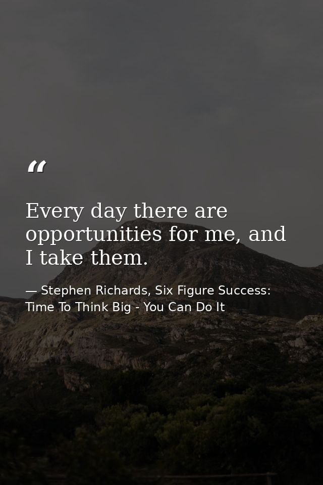 Every day there are opportunities for me, and I take them. — Stephen Richards, Six Figure Success: Time To Think Big - You Can Do It