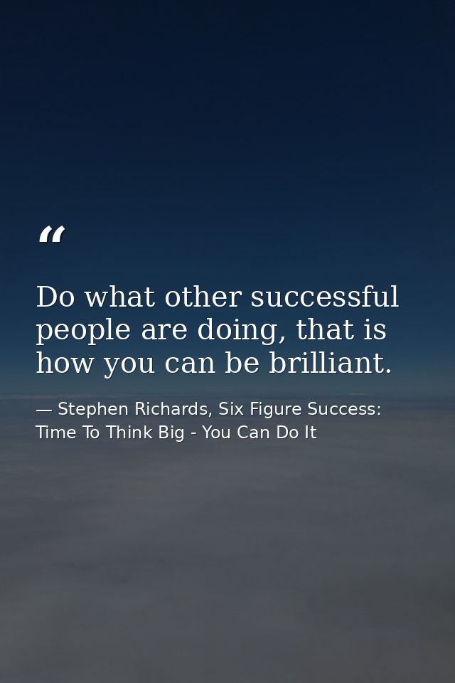 Do what other successful people are doing, that is how you can be brilliant. — Stephen Richards, Six Figure Success: Time To Think Big - You Can Do It