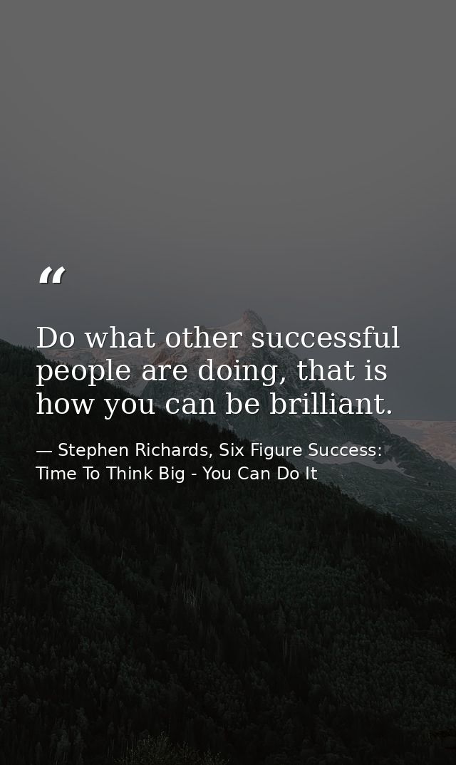 Do what other successful people are doing, that is how you can be brilliant. — Stephen Richards, Six Figure Success: Time To Think Big - You Can Do It