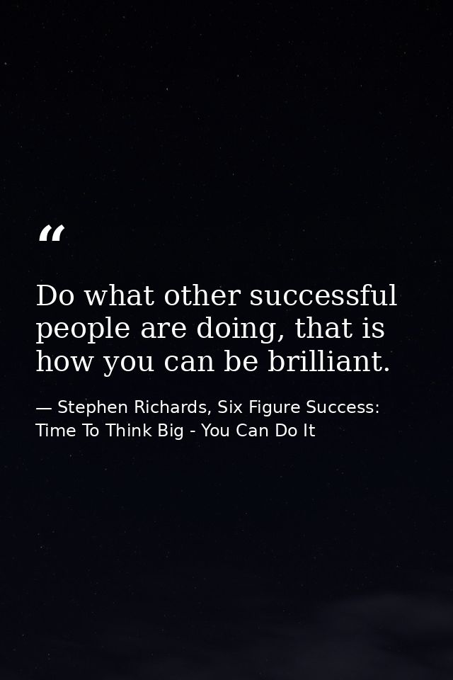 Do what other successful people are doing, that is how you can be brilliant. — Stephen Richards, Six Figure Success: Time To Think Big - You Can Do It