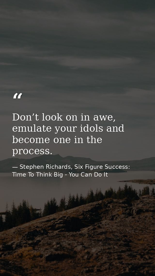 Don’t look on in awe, emulate your idols and become one in the process. — Stephen Richards, Six Figure Success: Time To Think Big - You Can Do It