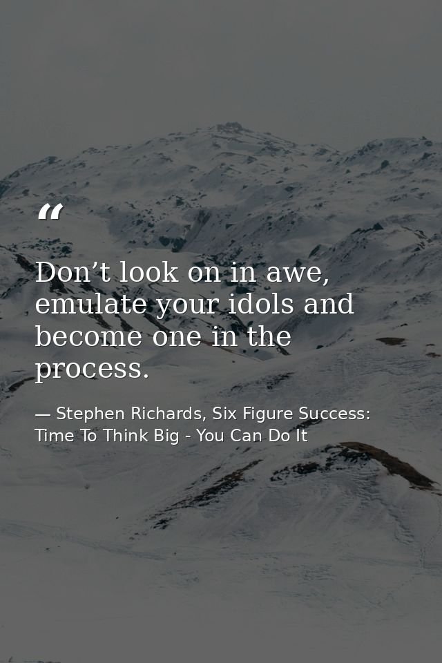 Don’t look on in awe, emulate your idols and become one in the process. — Stephen Richards, Six Figure Success: Time To Think Big - You Can Do It