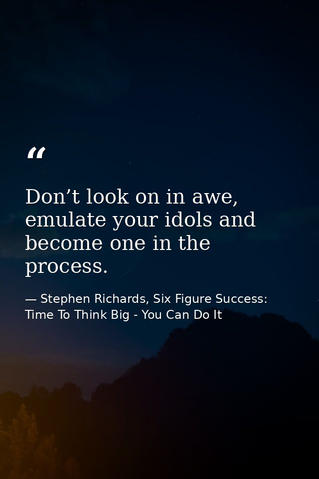 Don’t look on in awe, emulate your idols and become one in the process. — Stephen Richards, Six Figure Success: Time To Think Big - You Can Do It