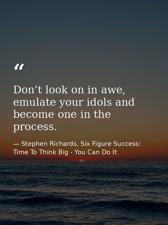 Don’t look on in awe, emulate your idols and become one in the process. — Stephen Richards, Six Figure Success: Time To Think Big - You Can Do It