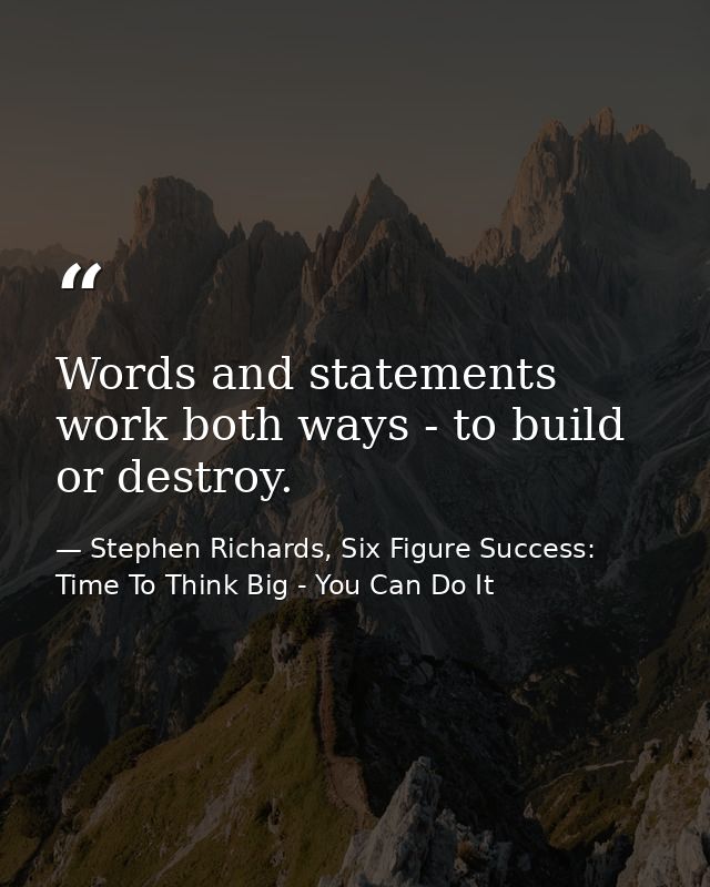 Words and statements work both ways - to build or destroy. — Stephen Richards, Six Figure Success: Time To Think Big - You Can Do It