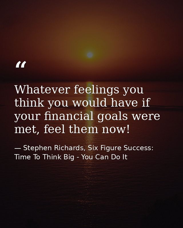 Whatever feelings you think you would have if your financial goals were met, feel them now! — Stephen Richards, Six Figure Success: Time To Think Big - You Can Do It
