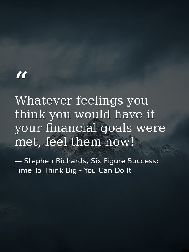 Whatever feelings you think you would have if your financial goals were met, feel them now! — Stephen Richards, Six Figure Success: Time To Think Big - You Can Do It