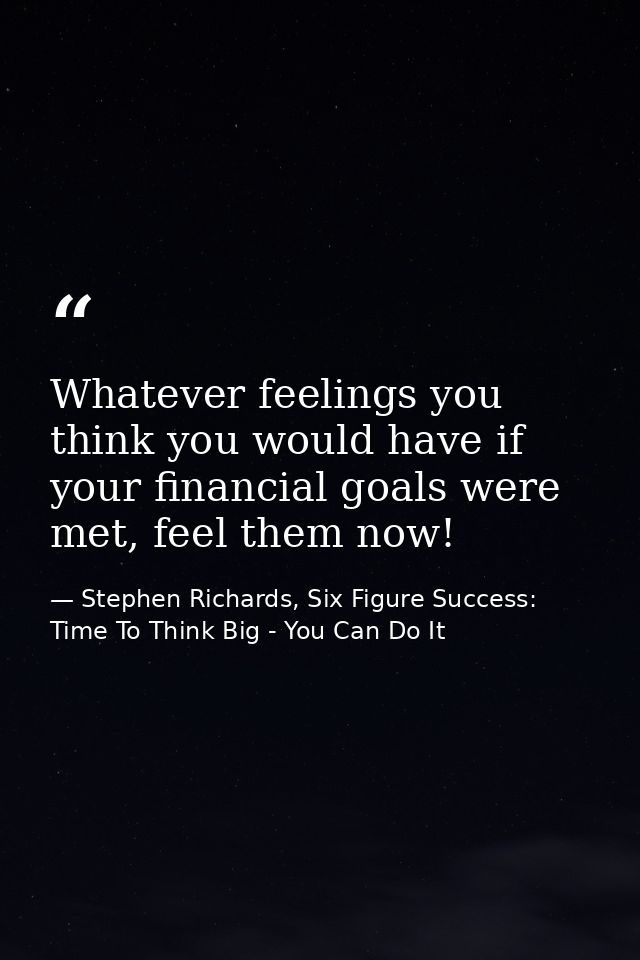 Whatever feelings you think you would have if your financial goals were met, feel them now! — Stephen Richards, Six Figure Success: Time To Think Big - You Can Do It