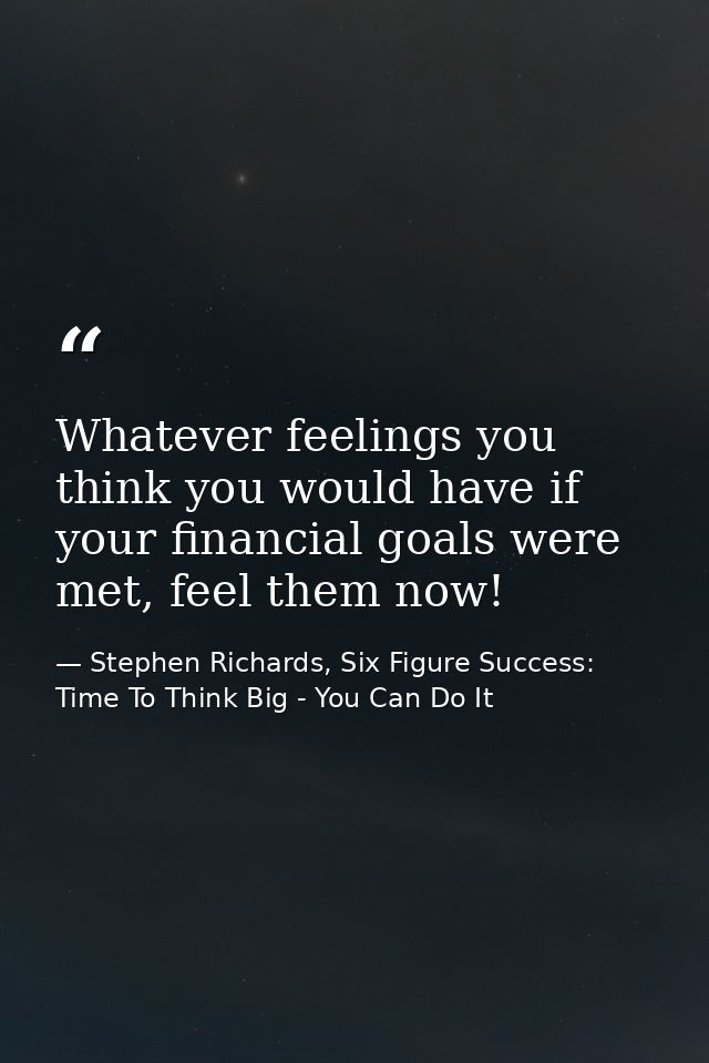 Whatever feelings you think you would have if your financial goals were met, feel them now! — Stephen Richards, Six Figure Success: Time To Think Big - You Can Do It
