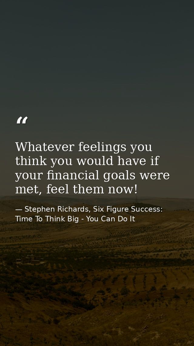 Whatever feelings you think you would have if your financial goals were met, feel them now! — Stephen Richards, Six Figure Success: Time To Think Big - You Can Do It