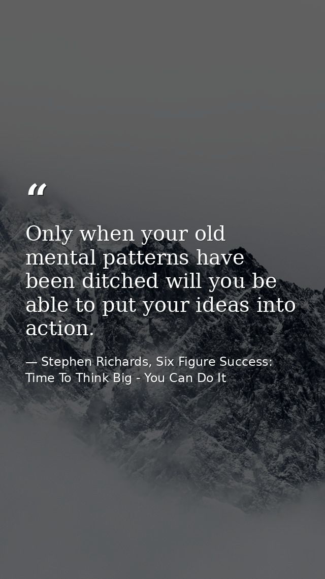 Only when your old mental patterns have been ditched will you be able to put your ideas into action. — Stephen Richards, Six Figure Success: Time To Think Big - You Can Do It