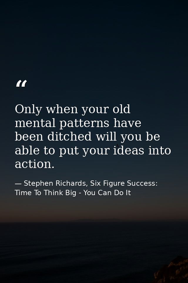 Only when your old mental patterns have been ditched will you be able to put your ideas into action. — Stephen Richards, Six Figure Success: Time To Think Big - You Can Do It