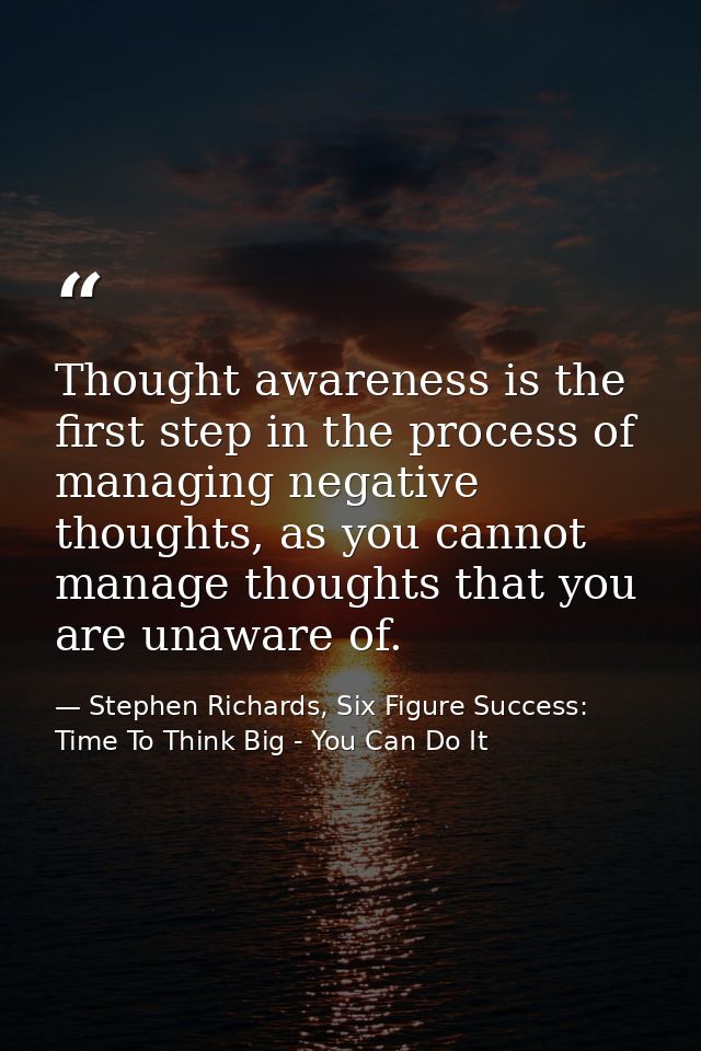 Thought awareness is the first step in the process of managing negative thoughts, as you cannot manage thoughts that you — Stephen Richards, Six Figure Success: Time To Think Big - You Can Do It