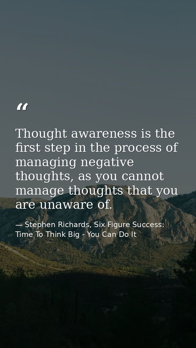 Thought awareness is the first step in the process of managing negative thoughts, as you cannot manage thoughts that you — Stephen Richards, Six Figure Success: Time To Think Big - You Can Do It