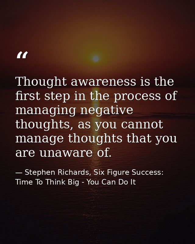 Thought awareness is the first step in the process of managing negative thoughts, as you cannot manage thoughts that you — Stephen Richards, Six Figure Success: Time To Think Big - You Can Do It