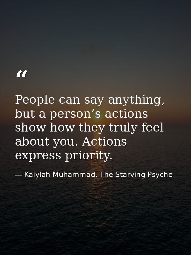 People can say anything, but a person’s actions show how they truly feel about you. Actions express priority. — Kaiylah Muhammad, The Starving Psyche