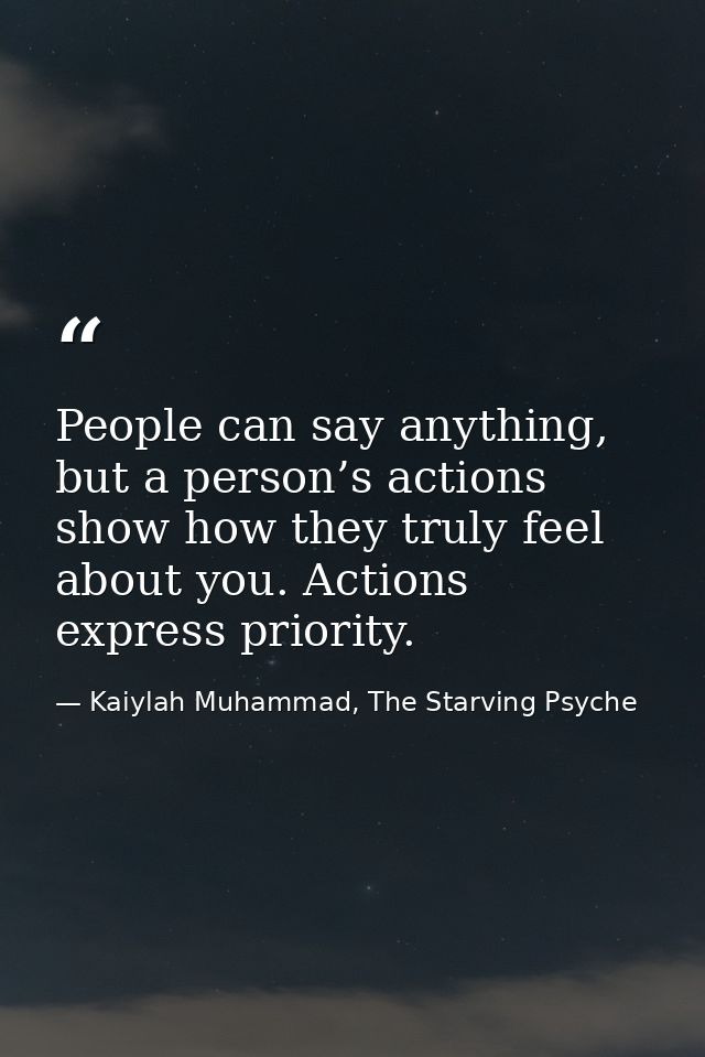 People can say anything, but a person’s actions show how they truly feel about you. Actions express priority. — Kaiylah Muhammad, The Starving Psyche