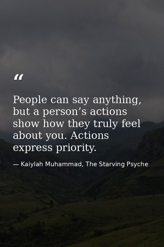 People can say anything, but a person’s actions show how they truly feel about you. Actions express priority. — Kaiylah Muhammad, The Starving Psyche