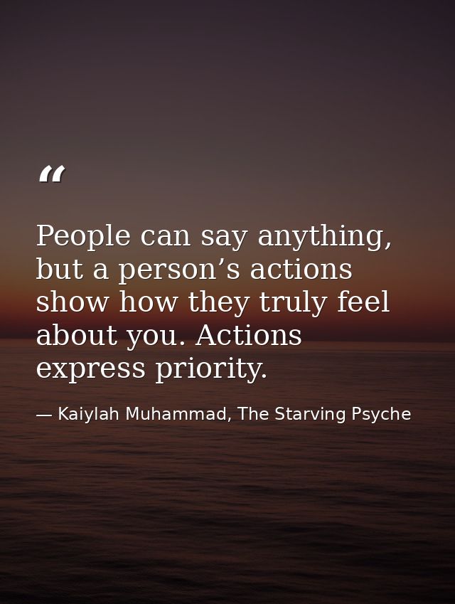 People can say anything, but a person’s actions show how they truly feel about you. Actions express priority. — Kaiylah Muhammad, The Starving Psyche