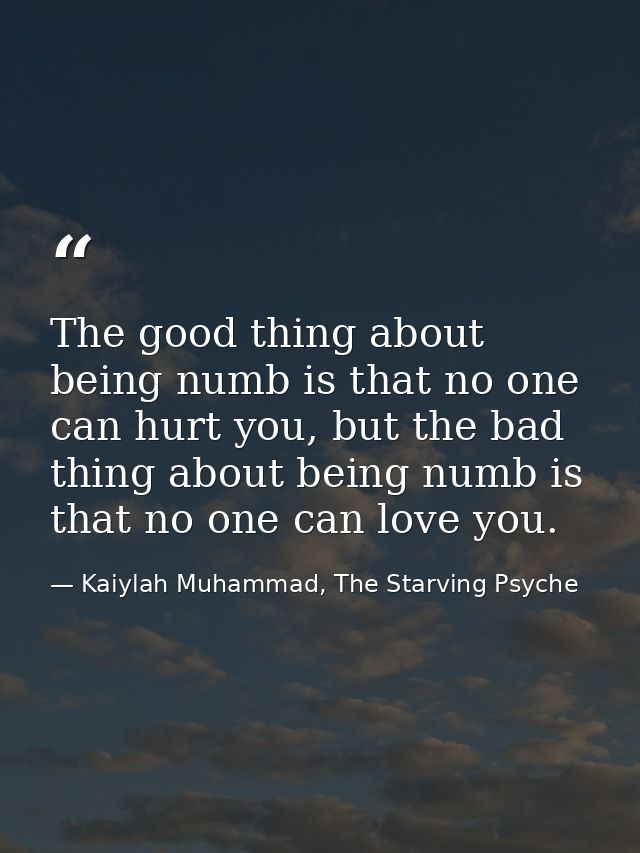 The good thing about being numb is that no one can hurt you, but the bad thing about being numb is that no one can love  — Kaiylah Muhammad, The Starving Psyche