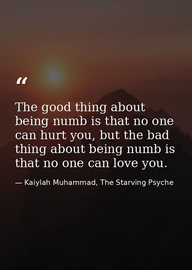 The good thing about being numb is that no one can hurt you, but the bad thing about being numb is that no one can love  — Kaiylah Muhammad, The Starving Psyche
