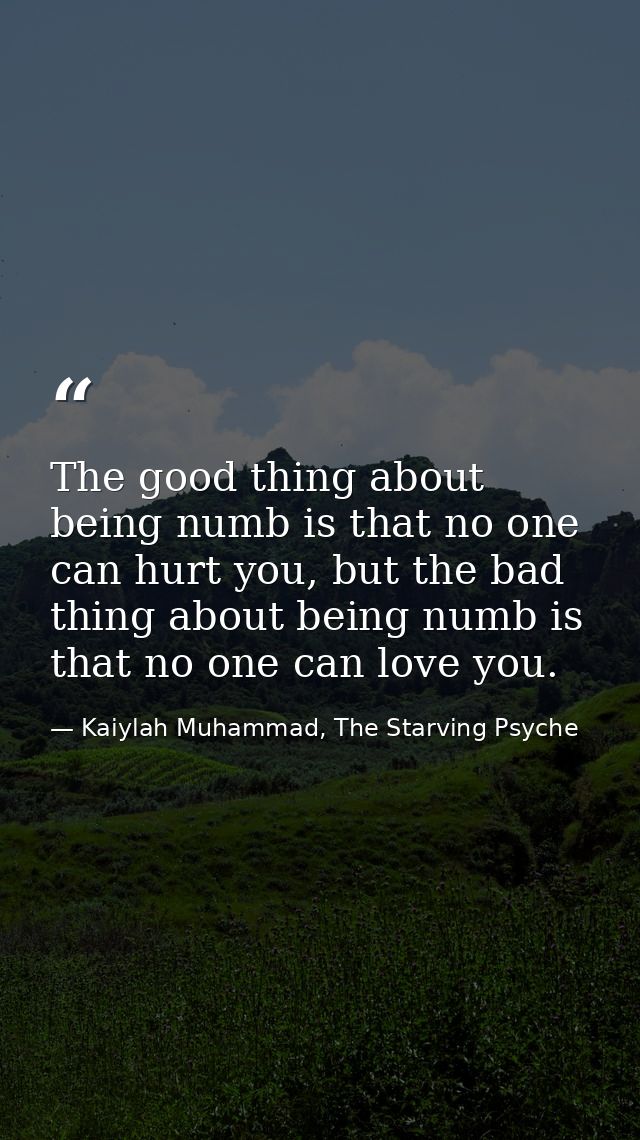 The good thing about being numb is that no one can hurt you, but the bad thing about being numb is that no one can love  — Kaiylah Muhammad, The Starving Psyche
