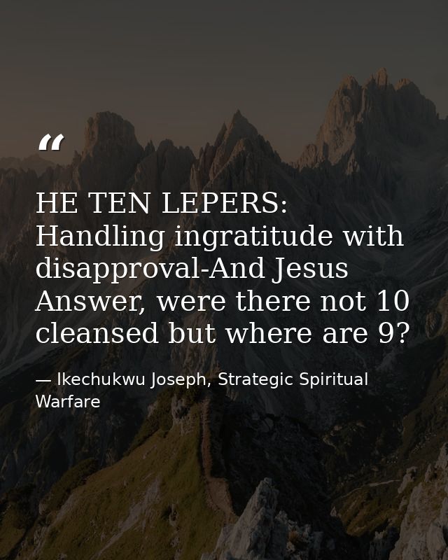 HE TEN LEPERS: Handling ingratitude with disapproval-And Jesus Answer, were there not 10 cleansed but where are 9? — Ikechukwu Joseph, Strategic Spiritual Warfare