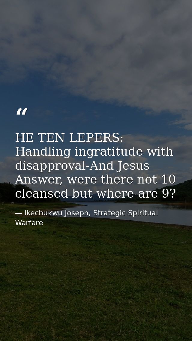 HE TEN LEPERS: Handling ingratitude with disapproval-And Jesus Answer, were there not 10 cleansed but where are 9? — Ikechukwu Joseph, Strategic Spiritual Warfare