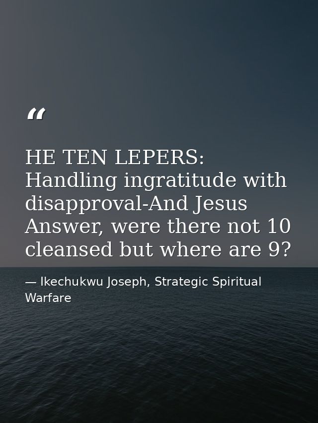 HE TEN LEPERS: Handling ingratitude with disapproval-And Jesus Answer, were there not 10 cleansed but where are 9? — Ikechukwu Joseph, Strategic Spiritual Warfare