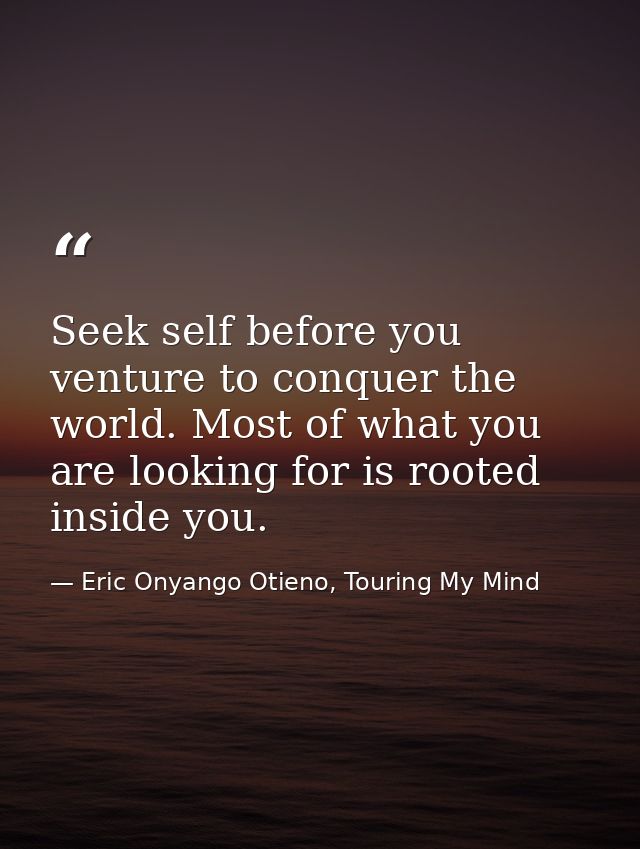 Seek self before you venture to conquer the world. Most of what you are looking for is rooted inside you. — Eric Onyango Otieno, Touring My Mind